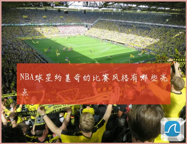 NBA球星约基奇的比赛风格有哪些亮点