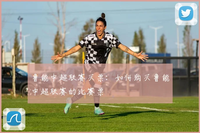 鲁能中超联赛买票：如何购买鲁能中超联赛的比赛票