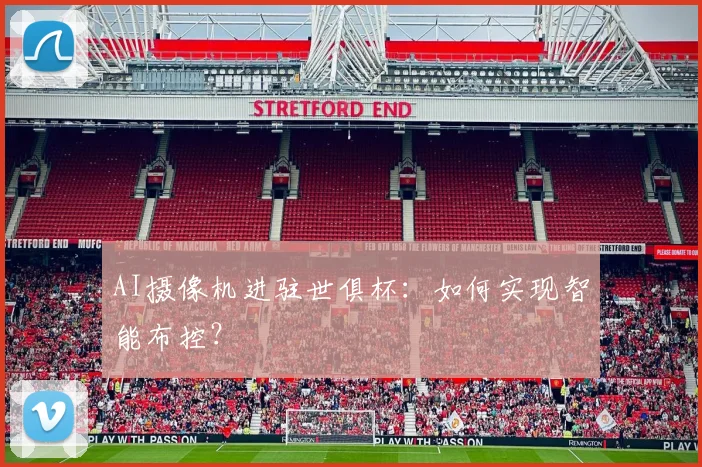 AI摄像机进驻世俱杯:如何实现智能布控?