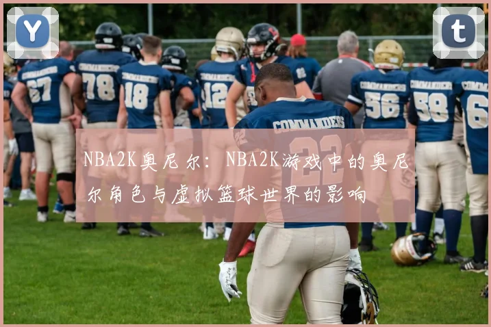 NBA2K奥尼尔:NBA2K游戏中的奥尼尔角色与虚拟篮球世界的影响