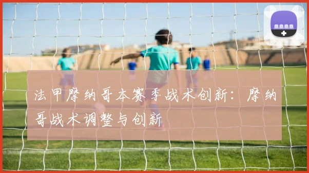 法甲摩纳哥本赛季战术创新:摩纳哥战术调整与创新