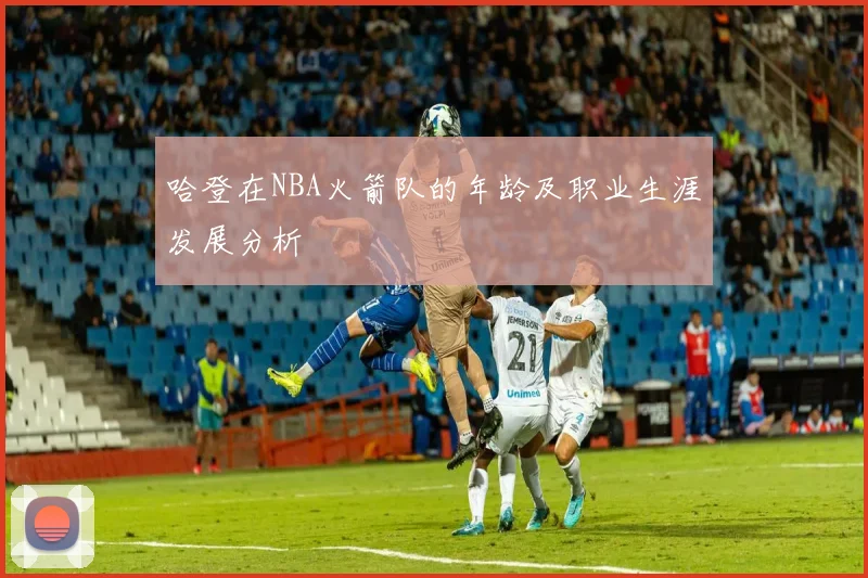 哈登在NBA火箭队的年龄及职业生涯发展分析
