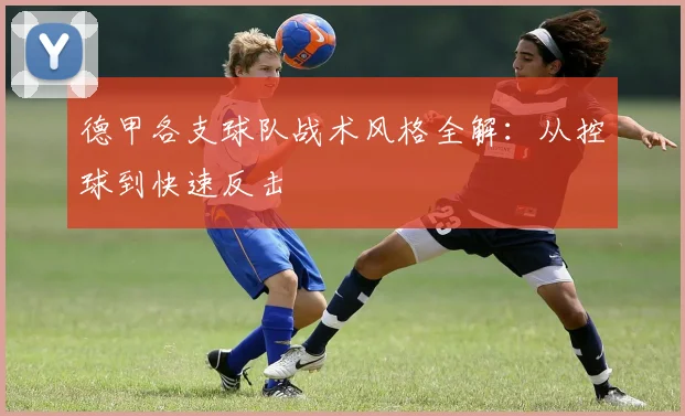 德甲各支球队战术风格全解：从控球到快速反击