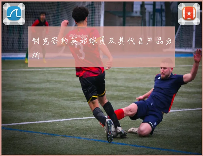 耐克签约英超球员及其代言产品分析