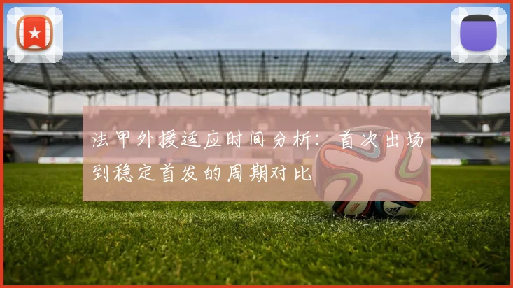 法甲外援适应时间分析：首次出场到稳定首发的周期对比