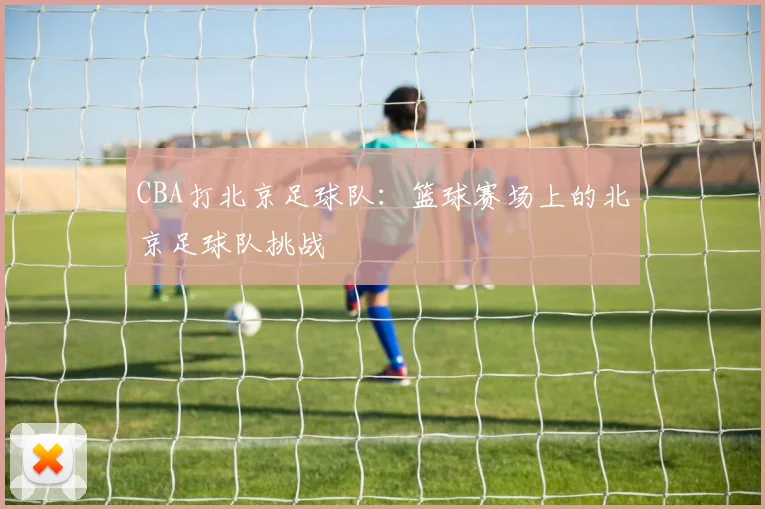 CBA打北京足球队:篮球赛场上的北京足球队挑战