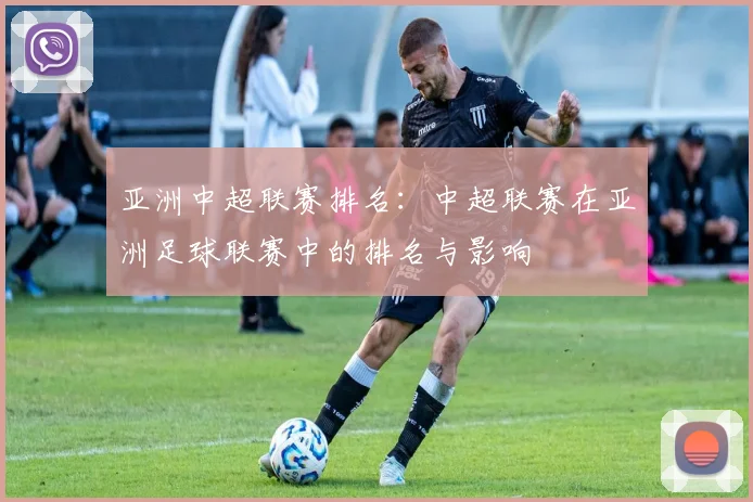 亚洲中超联赛排名:中超联赛在亚洲足球联赛中的排名与影响