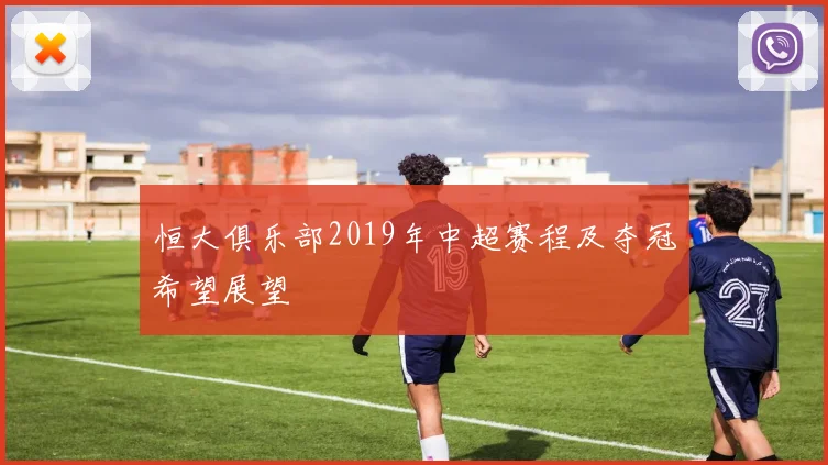 恒大俱乐部2019年中超赛程及夺冠希望展望