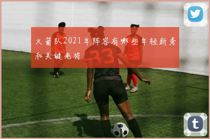 火箭队2021年阵容有哪些年轻新秀和关键老将