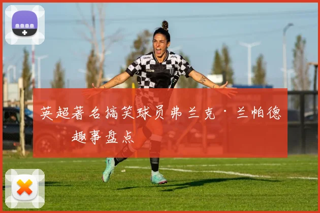 英超著名搞笑球员弗兰克·兰帕德的趣事盘点