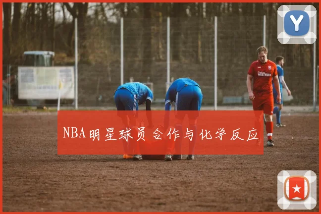 NBA明星球员合作与化学反应
