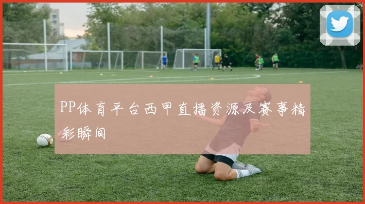 PP体育平台西甲直播资源及赛事精彩瞬间
