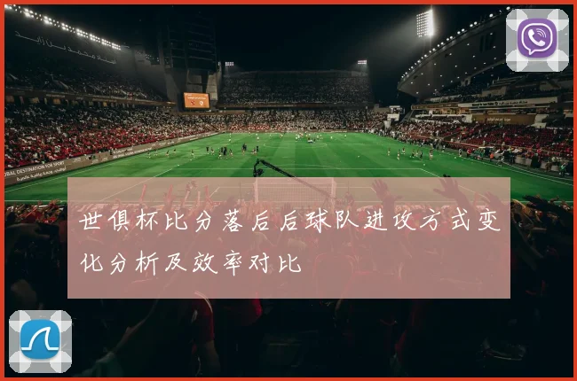 世俱杯比分落后后球队进攻方式变化分析及效率对比